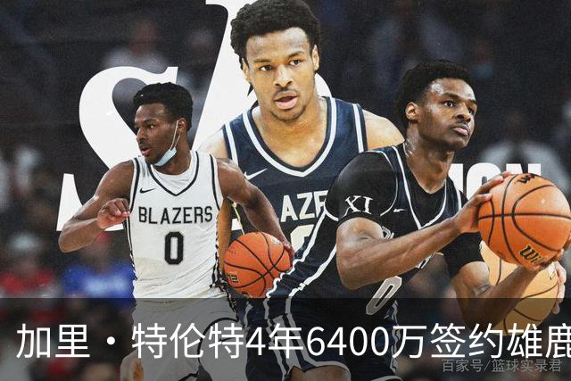 加里·特伦特4年6400万签约雄鹿引全联盟质疑