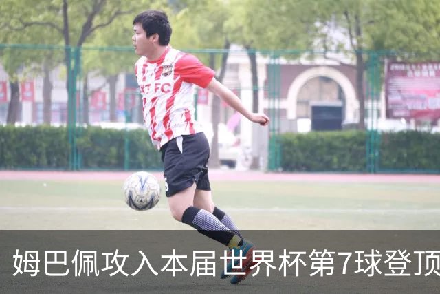 姆巴佩攻入本届世界杯第7球登顶 历史射手榜只差1球