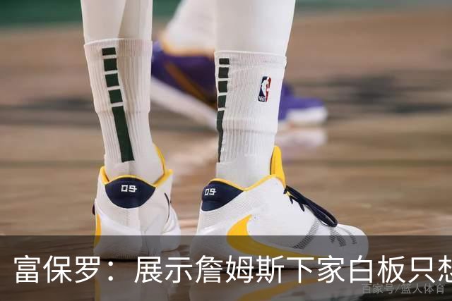 富保罗：展示詹姆斯下家白板只想让球迷了解决策内幕&是艰难决定