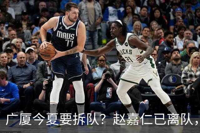 广厦今夏要拆队？赵嘉仁已离队，3主力被盯上，孙铭徽也走吧？
