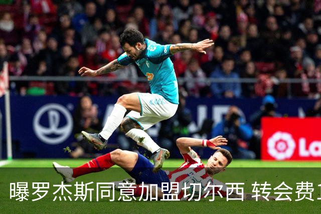 曝罗杰斯同意加盟切尔西 转会费1.17亿镑合同期6+1年