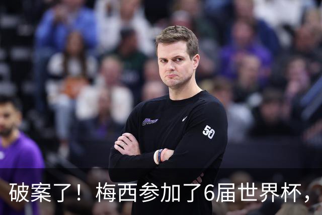 破案了！梅西参加了6届世界杯，为何这2届的表现，明显好于前4届