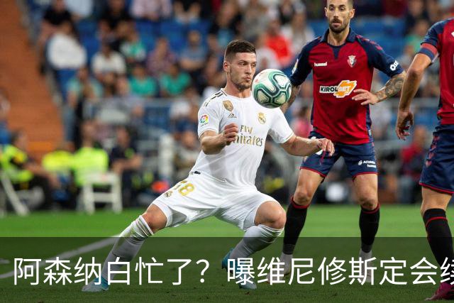 阿森纳白忙了？曝维尼修斯定会续约皇马：本周谈判 成败决定于1点